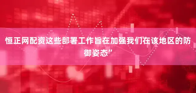 恒正网配资这些部署工作旨在加强我们在该地区的防御姿态”