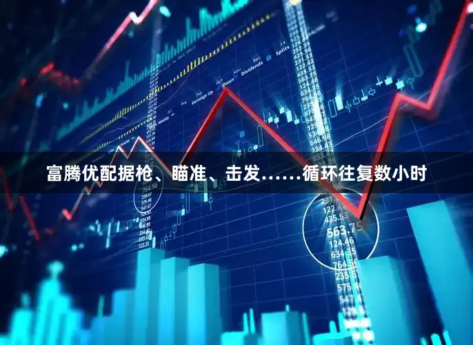 富腾优配据枪、瞄准、击发……循环往复数小时
