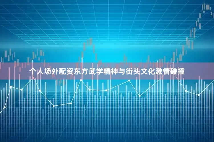 个人场外配资东方武学精神与街头文化激情碰撞