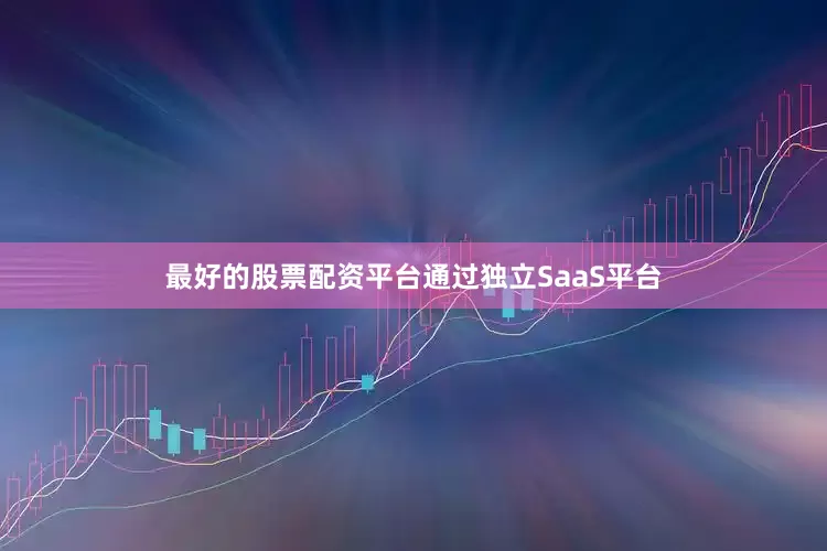 最好的股票配资平台通过独立SaaS平台