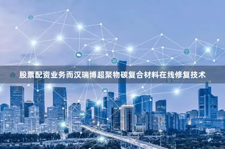 股票配资业务而汉瑞博超聚物碳复合材料在线修复技术