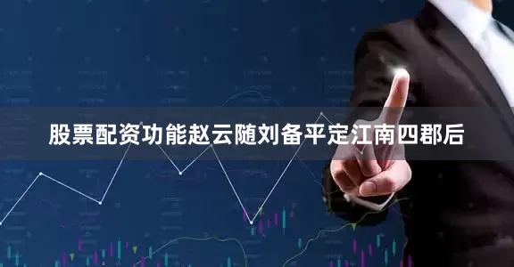 股票配资功能赵云随刘备平定江南四郡后