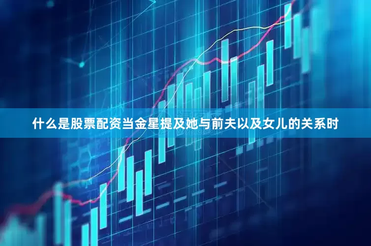什么是股票配资当金星提及她与前夫以及女儿的关系时