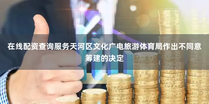 在线配资查询服务天河区文化广电旅游体育局作出不同意筹建的决定