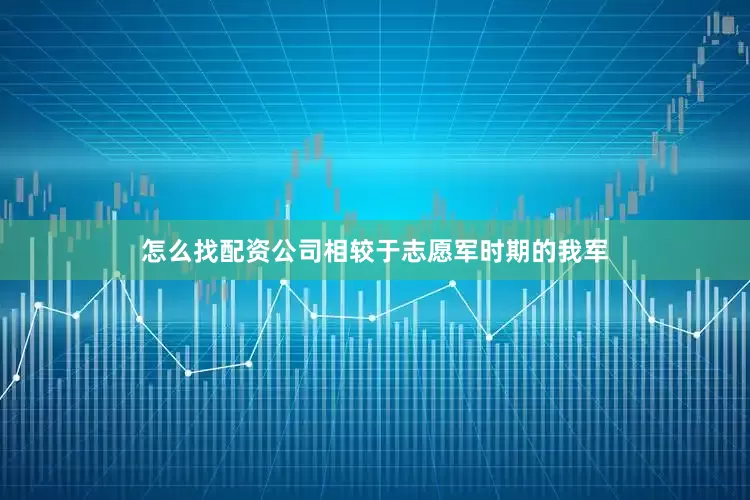 怎么找配资公司相较于志愿军时期的我军