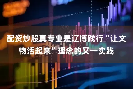 配资炒股真专业是辽博践行“让文物活起来”理念的又一实践