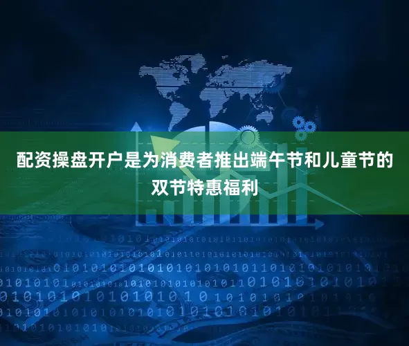 配资操盘开户是为消费者推出端午节和儿童节的双节特惠福利