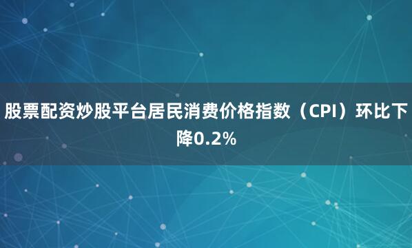 股票配资炒股平台居民消费价格指数（CPI）环比下降0.2%