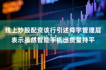 线上炒股配资该行引述舜宇管理层表示虽然智能手机出货量持平