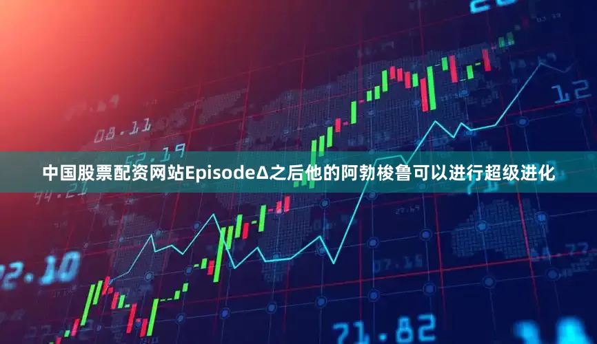 中国股票配资网站EpisodeΔ之后他的阿勃梭鲁可以进行超级进化