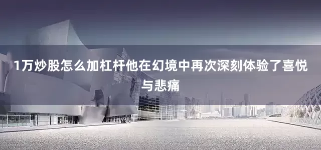1万炒股怎么加杠杆他在幻境中再次深刻体验了喜悦与悲痛