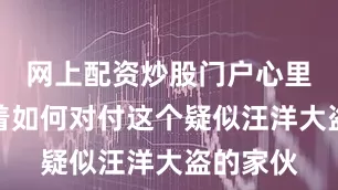 网上配资炒股门户心里却盘算着如何对付这个疑似汪洋大盗的家伙
