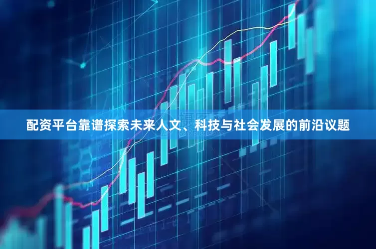配资平台靠谱探索未来人文、科技与社会发展的前沿议题