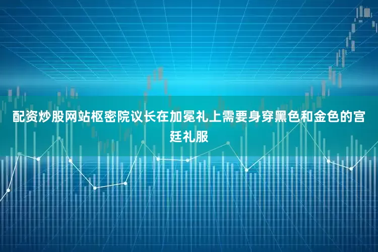 配资炒股网站枢密院议长在加冕礼上需要身穿黑色和金色的宫廷礼服