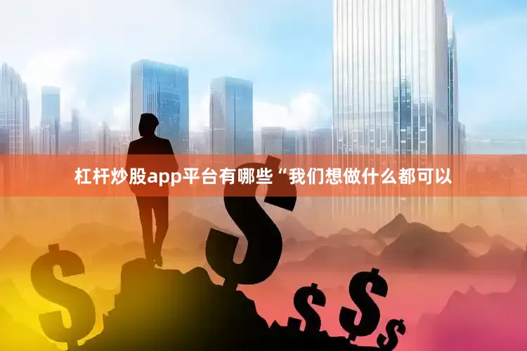 杠杆炒股app平台有哪些　　“我们想做什么都可以