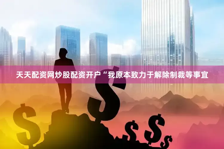 天天配资网炒股配资开户“我原本致力于解除制裁等事宜