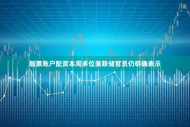 股票账户配资本周多位美联储官员仍明确表示