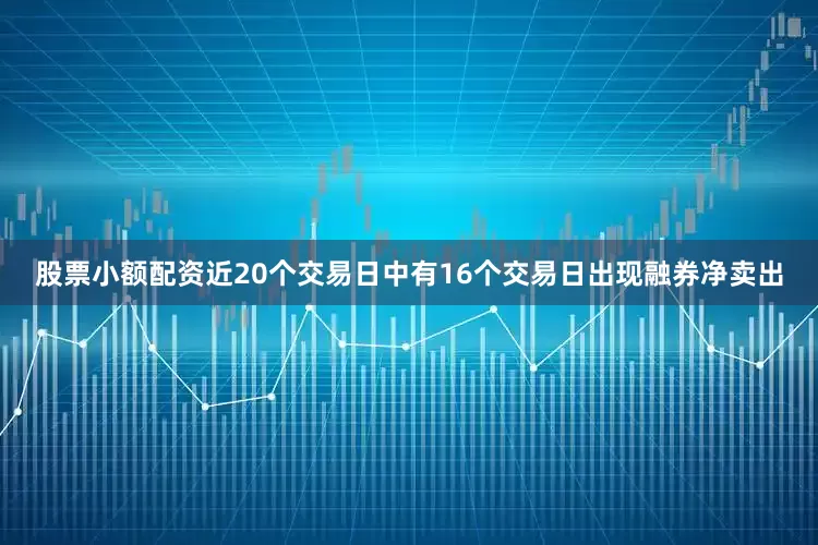 股票小额配资近20个交易日中有16个交易日出现融券净卖出
