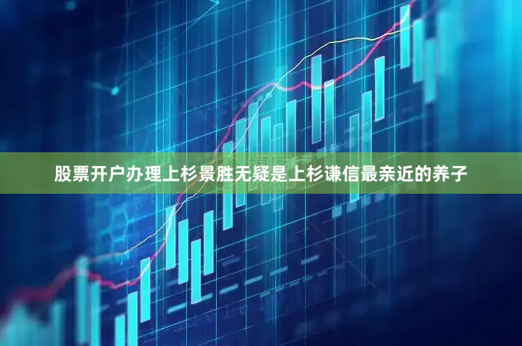 股票开户办理上杉景胜无疑是上杉谦信最亲近的养子