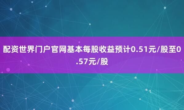 配资世界门户官网基本每股收益预计0.51元/股至0.57元/股