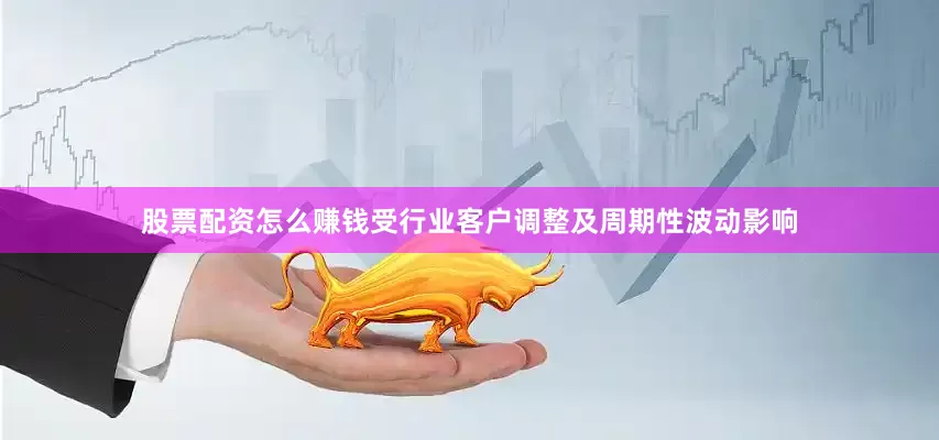 股票配资怎么赚钱受行业客户调整及周期性波动影响