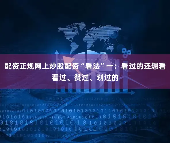配资正规网上炒股配资　　“看法”一：看过的还想看　　看过、赞过、划过的