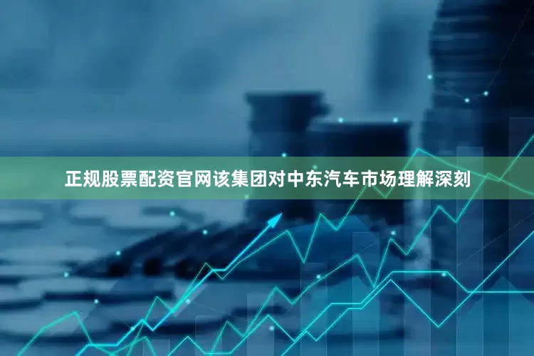 正规股票配资官网该集团对中东汽车市场理解深刻
