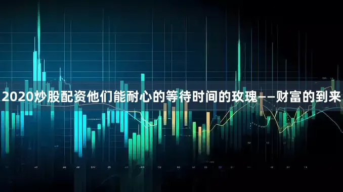 2020炒股配资他们能耐心的等待时间的玫瑰——财富的到来