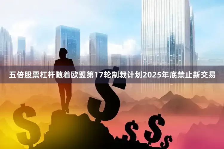 五倍股票杠杆随着欧盟第17轮制裁计划2025年底禁止新交易