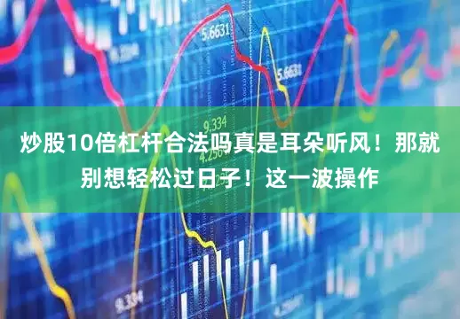 炒股10倍杠杆合法吗真是耳朵听风！那就别想轻松过日子！这一波操作