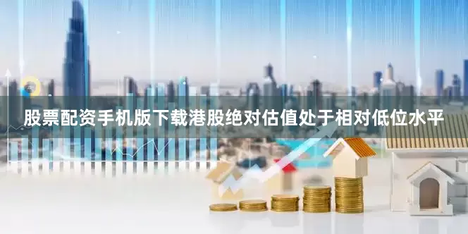 股票配资手机版下载港股绝对估值处于相对低位水平