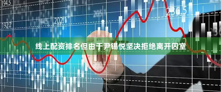 线上配资排名但由于尹锡悦坚决拒绝离开囚室