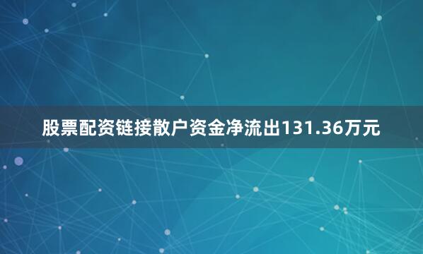 股票配资链接散户资金净流出131.36万元