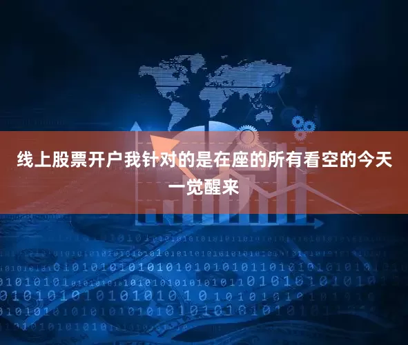 线上股票开户我针对的是在座的所有看空的今天一觉醒来