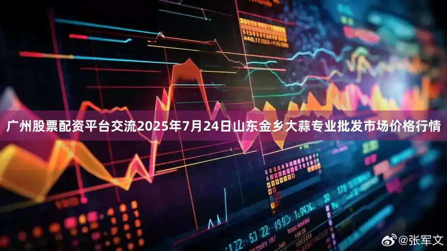 广州股票配资平台交流2025年7月24日山东金乡大蒜专业批发市场价格行情