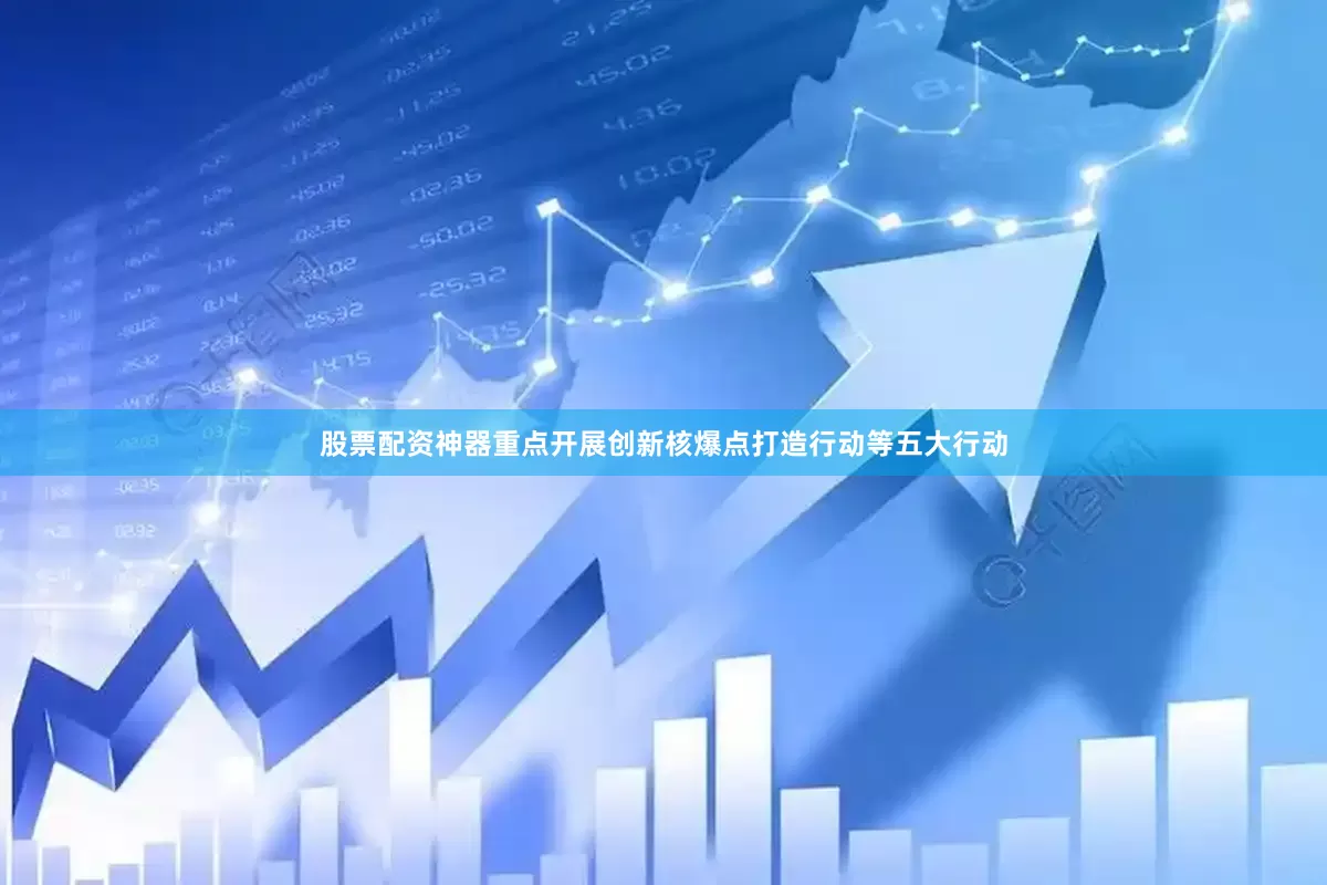 股票配资神器重点开展创新核爆点打造行动等五大行动