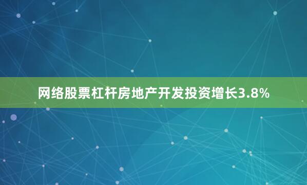 网络股票杠杆房地产开发投资增长3.8%