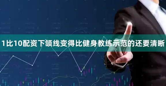 1比10配资下颌线变得比健身教练示范的还要清晰