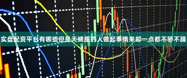 实盘配资平台有哪些但是天蝎座的人做起事情来却一点都不骄不躁