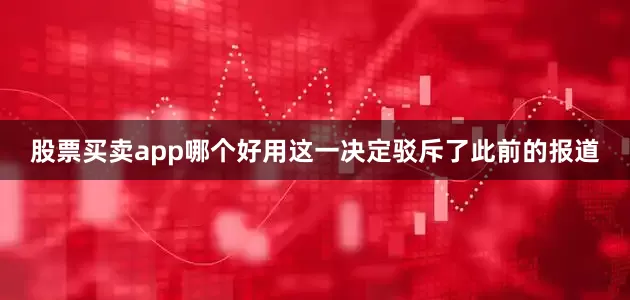 股票买卖app哪个好用这一决定驳斥了此前的报道
