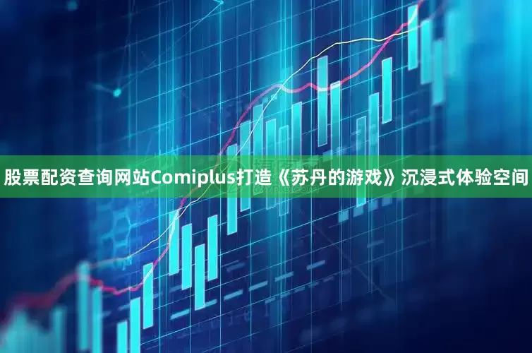 股票配资查询网站Comiplus打造《苏丹的游戏》沉浸式体验空间