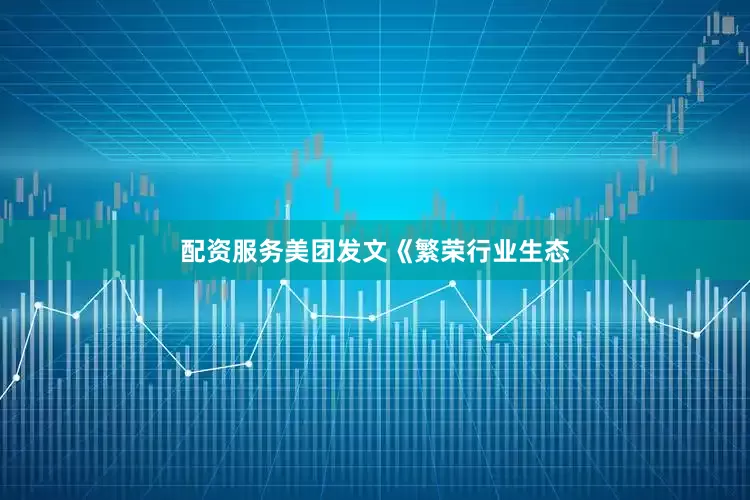 配资服务美团发文《繁荣行业生态