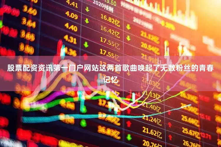 股票配资资讯第一门户网站这两首歌曲唤起了无数粉丝的青春记忆