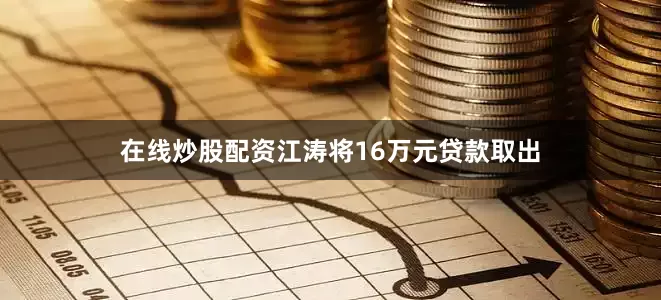 在线炒股配资江涛将16万元贷款取出