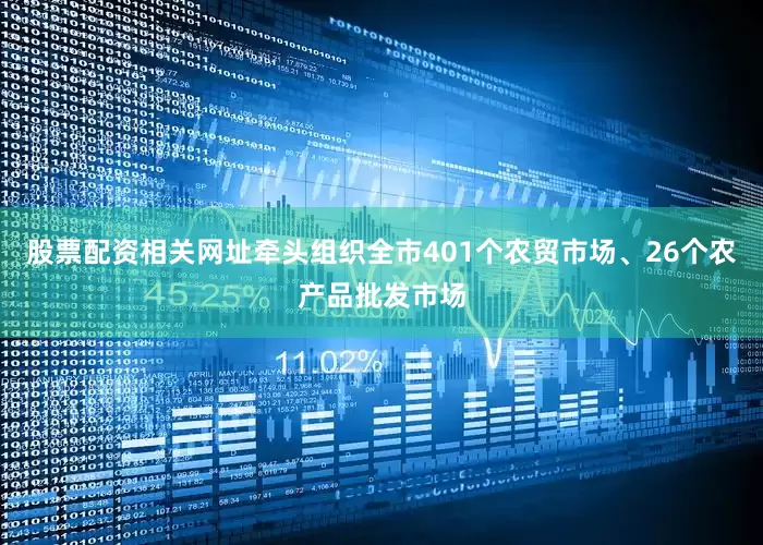 股票配资相关网址牵头组织全市401个农贸市场、26个农产品批发市场