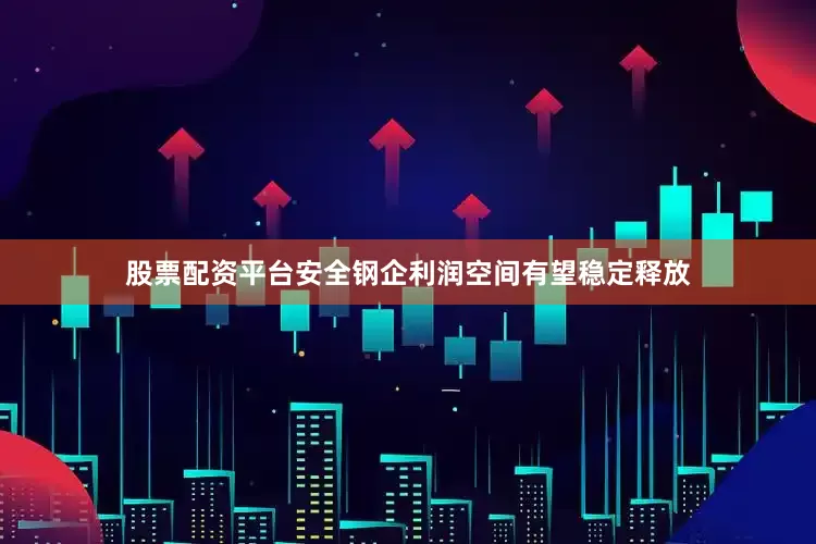 股票配资平台安全钢企利润空间有望稳定释放