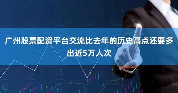 广州股票配资平台交流比去年的历史高点还要多出近5万人次