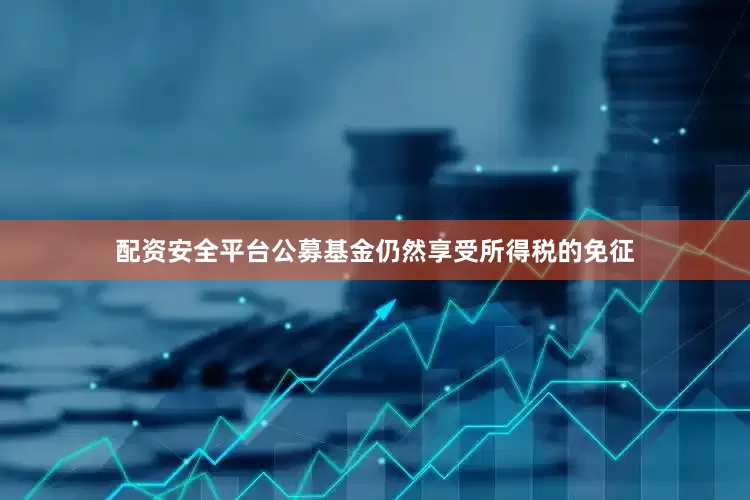 配资安全平台公募基金仍然享受所得税的免征