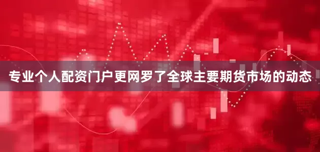 专业个人配资门户更网罗了全球主要期货市场的动态