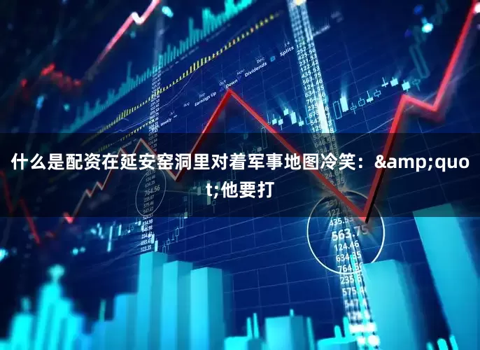 什么是配资在延安窑洞里对着军事地图冷笑：&quot;他要打